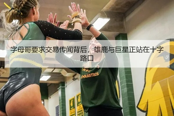 字母哥要求交易传闻背后，雄鹿与巨星正站在十字路口